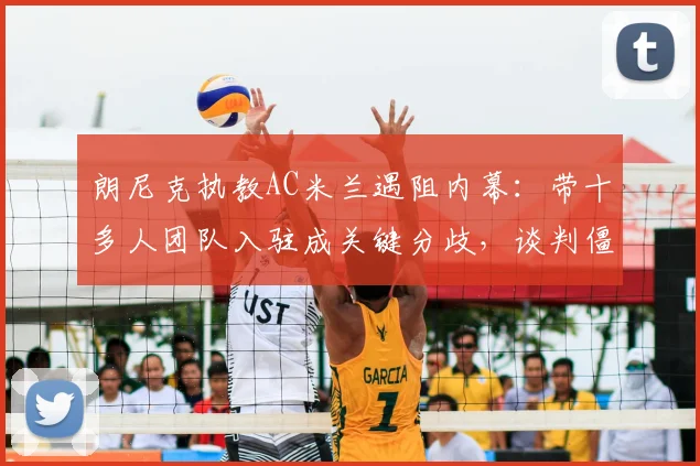朗尼克执教AC米兰遇阻内幕：带十多人团队入驻成关键分歧，谈判僵局如何影响米兰2026赛季规划