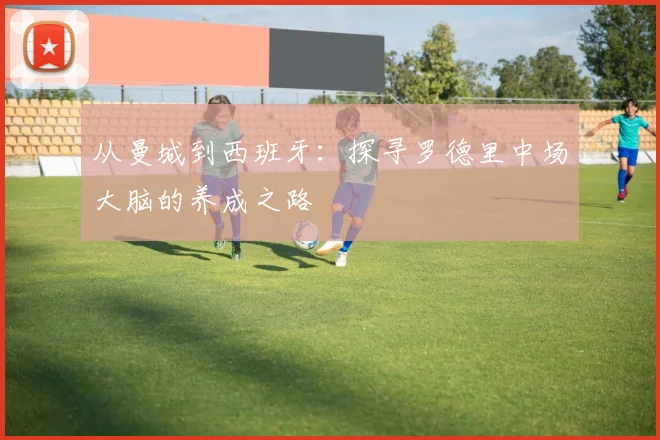 从曼城到西班牙：探寻罗德里中场大脑的养成之路