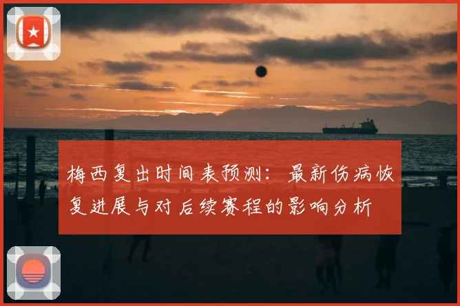 梅西复出时间表预测：最新伤病恢复进展与对后续赛程的影响分析
