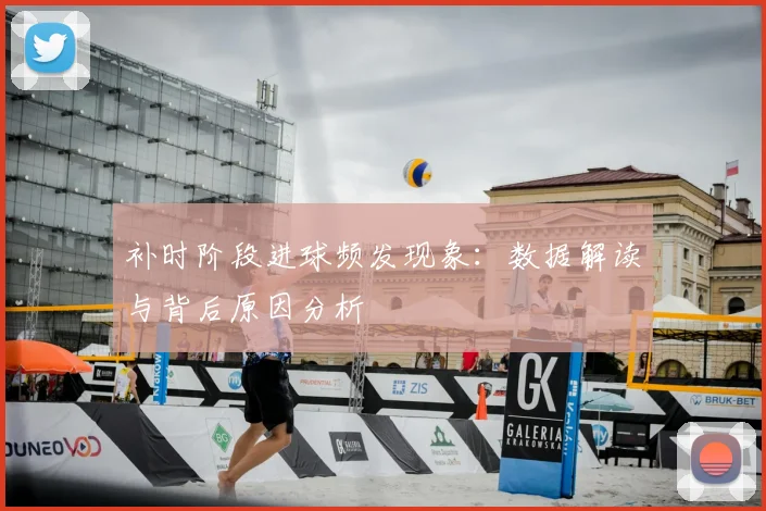 补时阶段进球频发现象：数据解读与背后原因分析