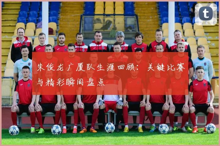 朱俊龙广厦队生涯回顾:关键比赛与精彩瞬间盘点