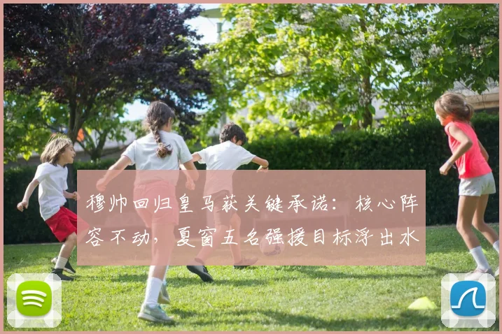 穆帅回归皇马获关键承诺：核心阵容不动，夏窗五名强援目标浮出水面