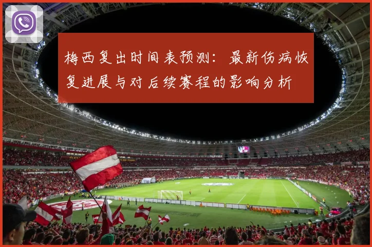 梅西复出时间表预测:最新伤病恢复进展与对后续赛程的影响分析