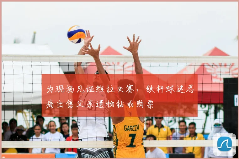 为现场见证维拉决赛，铁杆球迷忍痛出售父亲遗物钻戒购票