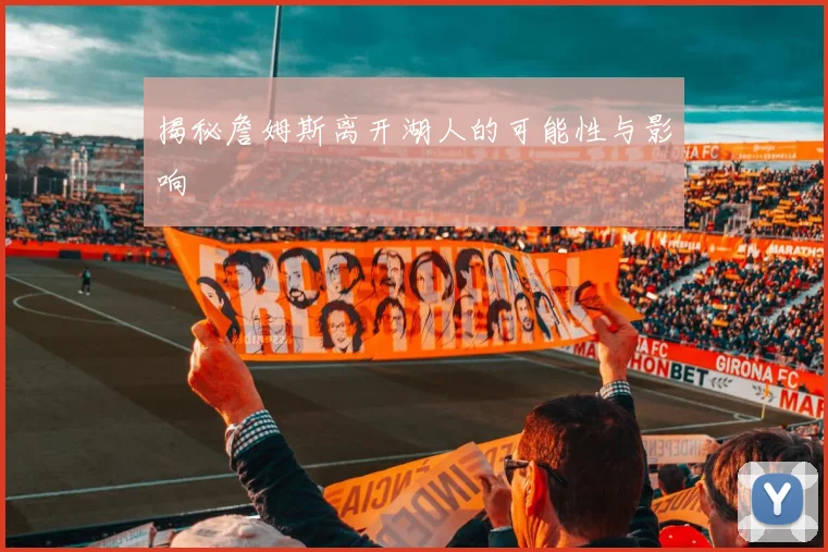 揭秘詹姆斯离开湖人的可能性与影响