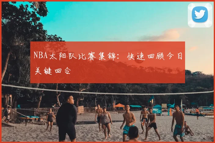 NBA太阳队比赛集锦：快速回顾今日关键回合