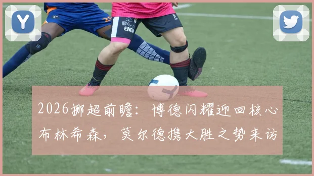 2026挪超前瞻：博德闪耀迎回核心布林希森，莫尔德携大胜之势来访，关键战阵容分析与胜负看点