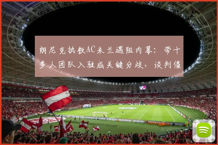 朗尼克执教AC米兰遇阻内幕：带十多人团队入驻成关键分歧，谈判僵局如何影响米兰2026赛季规划