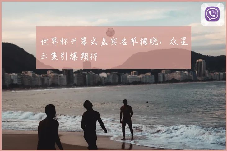 世界杯开幕式嘉宾名单揭晓，众星云集引爆期待