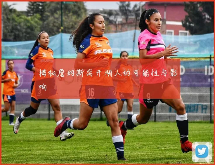 揭秘詹姆斯离开湖人的可能性与影响