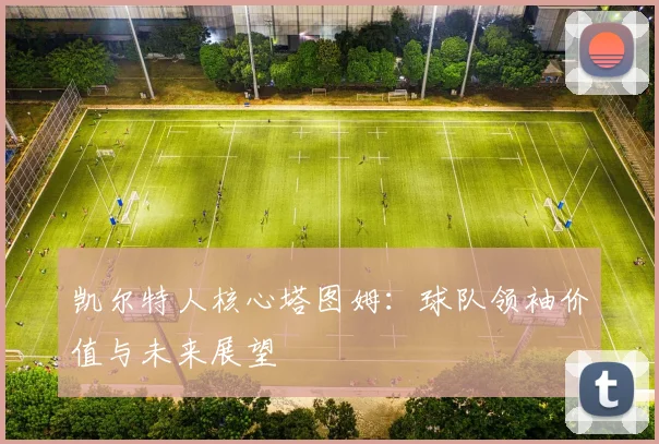 凯尔特人核心塔图姆：球队领袖价值与未来展望