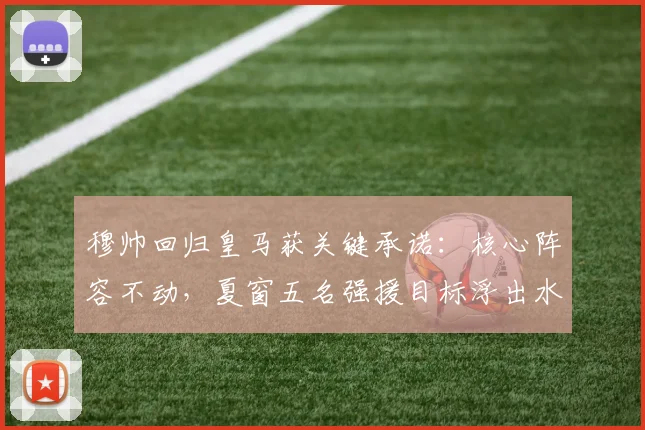 穆帅回归皇马获关键承诺：核心阵容不动，夏窗五名强援目标浮出水面