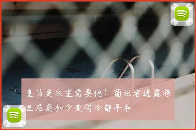 皇马更衣室需要他！葡记者透露穆里尼奥如今变得冷静平和