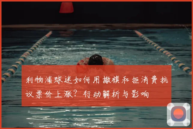 利物浦球迷如何用撤旗和拒消费抗议票价上涨？行动解析与影响